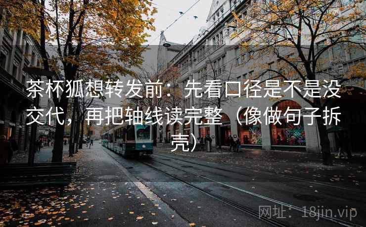 茶杯狐想转发前:先看口径是不是没交代,再把轴线读完整(像做句子拆壳) 茶杯狐想转发前:先看口径是不是没交代,再把轴线读完整(像做句子拆壳)