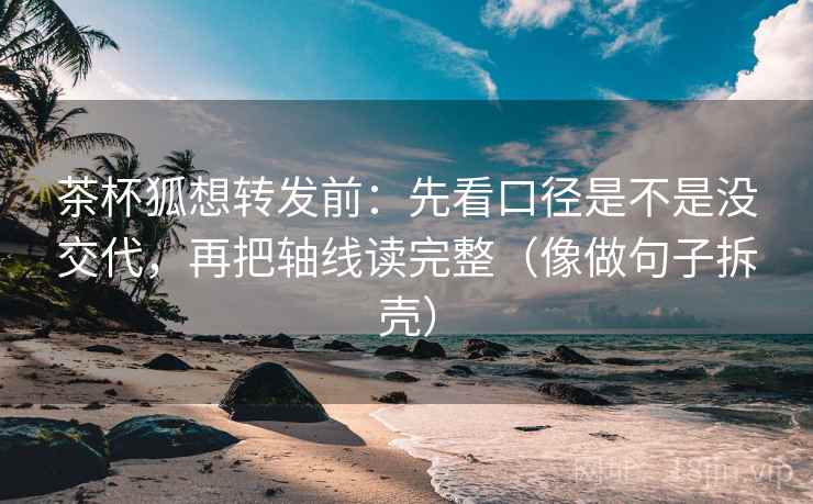 茶杯狐想转发前:先看口径是不是没交代,再把轴线读完整(像做句子拆壳) 茶杯狐想转发前:先看口径是不是没交代,再把轴线读完整(像做句子拆壳)
