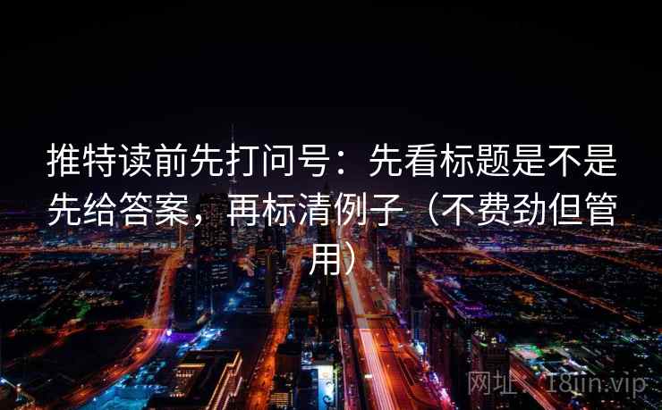 推特读前先打问号:先看标题是不是先给答案,再标清例子(不费劲但管用) 推特读前先打问号:先看标题是不是先给答案,再标清例子(不费劲但管用)