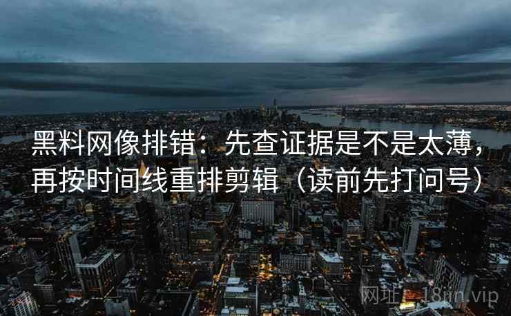 黑料网像排错:先查证据是不是太薄,再按时间线重排剪辑(读前先打问号) 黑料网像排错:先查证据是不是太薄,再按时间线重排剪辑(读前先打问号)