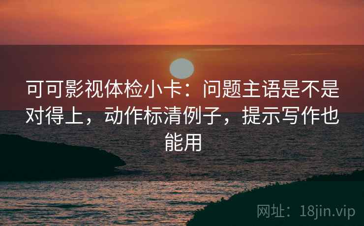 可可影视体检小卡:问题主语是不是对得上,动作标清例子,提示写作也能用 可可影视体检小卡:问题主语是不是对得上,动作标清例子,提示写作也能用